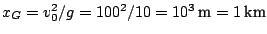 $x_{G}=v_{0}^{2}/g=100^{2}/10=10^{3}\:\textnormal{m}=1\:\textnormal{km}$