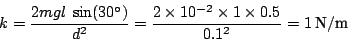 \begin{displaymath}
k=\frac{2mgl\:\sin(30)}{d^{2}}=\frac{2\times10^{-2}\times1\times0.5}{0.1^{2}}=1\:\textnormal{N}/\textnormal{m}\end{displaymath}