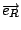 $\overrightarrow{e_{R}}$