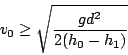 \begin{displaymath}
v_{0}\geq\sqrt{\frac{gd^{2}}{2(h_{0}-h_{1})}}\end{displaymath}
