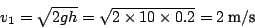 \begin{displaymath}
v_{1}=\sqrt{2gh}=\sqrt{2\times10\times0.2}=2\:\textnormal{m}/\textnormal{s}\end{displaymath}