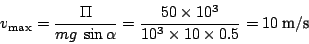 \begin{displaymath}
v_{\max}=\frac{\Pi}{mg\:\sin\alpha}=\frac{50\times10^{3}}{10^{3}\times10\times0.5}=10\:\textnormal{m}/\textnormal{s}\end{displaymath}