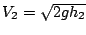 $V_{2}=\sqrt{2gh_{2}}$